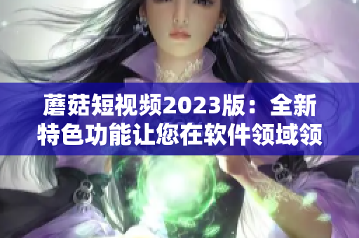 蘑菇短视频2023版：全新特色功能让您在软件领域领跑！