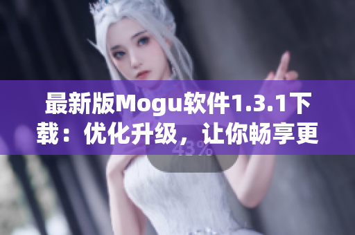 最新版Mogu软件1.3.1下载：优化升级，让你畅享更流畅的网络体验！