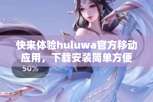 快来体验huluwa官方移动应用，下载安装简单方便