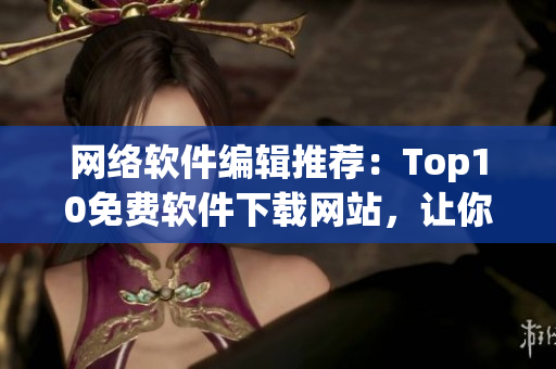 网络软件编辑推荐：Top10免费软件下载网站，让你畅享海量软件资源！