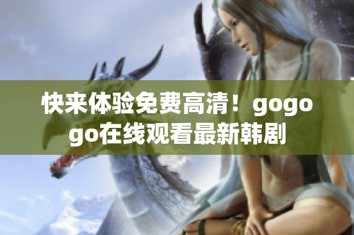 快来体验免费高清！gogogo在线观看最新韩剧