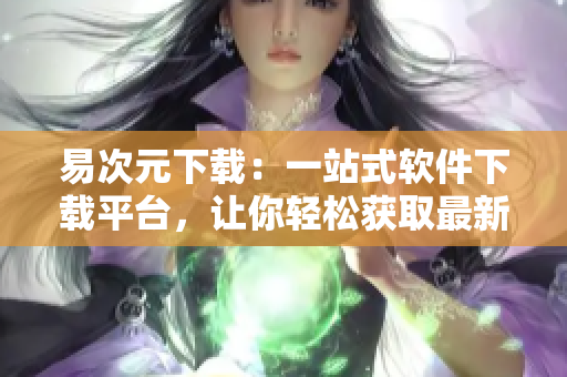 易次元下载：一站式软件下载平台，让你轻松获取最新应用！