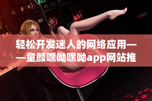 轻松开发迷人的网络应用——童颜嘿呦嘿呦app网站推广