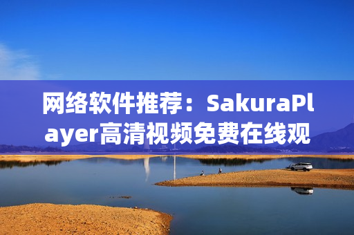 网络软件推荐：SakuraPlayer高清视频免费在线观看和下载