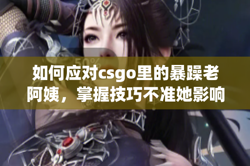 如何应对csgo里的暴躁老阿姨，掌握技巧不准她影响你的游戏体验