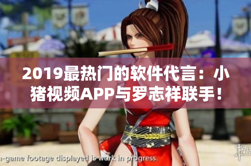 2019最热门的软件代言：小猪视频APP与罗志祥联手！