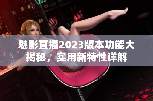 魅影直播2023版本功能大揭秘，实用新特性详解