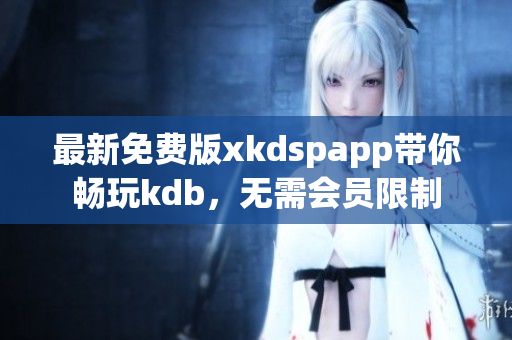 最新免费版xkdspapp带你畅玩kdb，无需会员限制