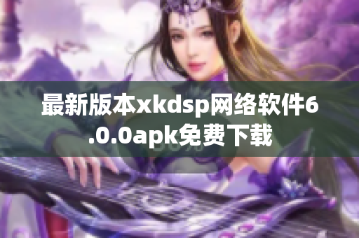 最新版本xkdsp网络软件6.0.0apk免费下载