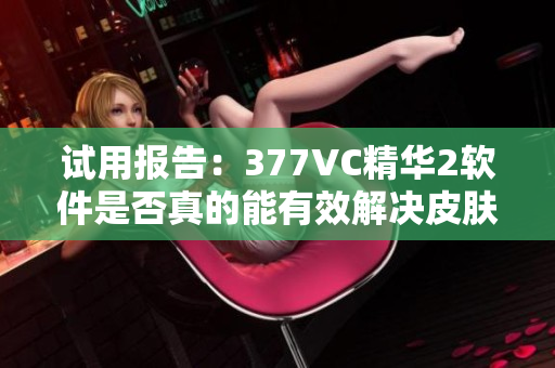 试用报告：377VC精华2软件是否真的能有效解决皮肤问题？