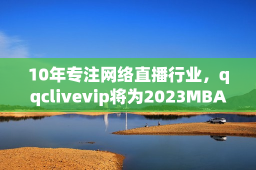 10年专注网络直播行业，qqclivevip将为2023MBA注入新活力