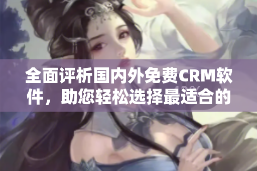 全面评析国内外免费CRM软件，助您轻松选择最适合的管理工具