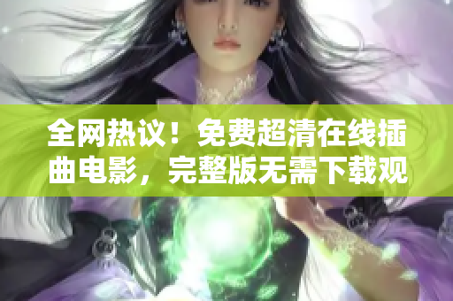 全网热议！免费超清在线插曲电影，完整版无需下载观看