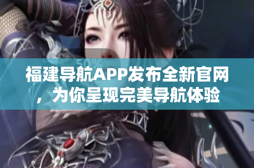 福建导航APP发布全新官网，为你呈现完美导航体验