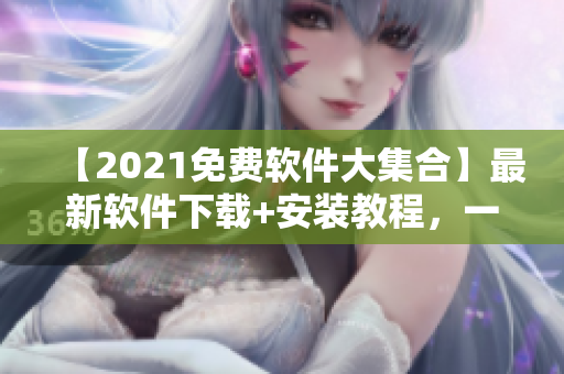 【2021免费软件大集合】最新软件下载+安装教程，一网打尽！