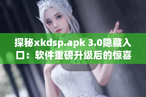 探秘xkdsp.apk 3.0隐藏入口：软件重磅升级后的惊喜功能