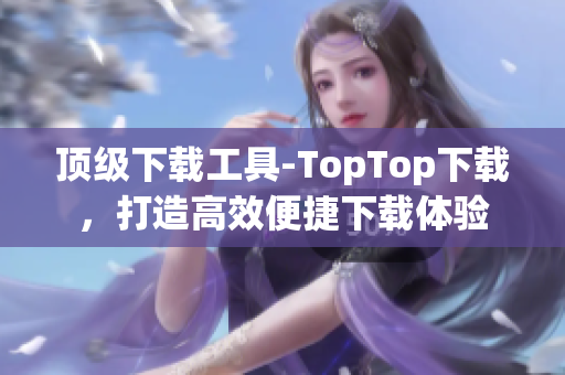 顶级下载工具-TopTop下载，打造高效便捷下载体验