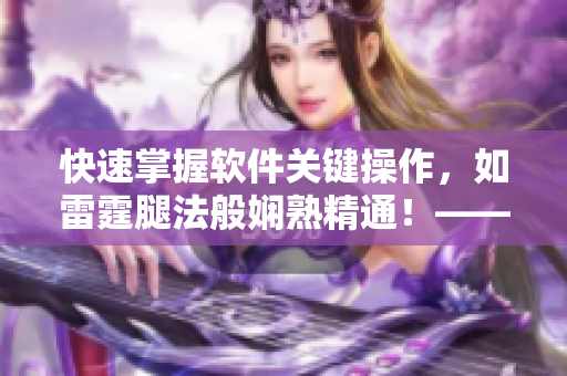 快速掌握软件关键操作，如雷霆腿法般娴熟精通！——附操作截图