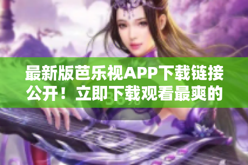 最新版芭乐视APP下载链接公开！立即下载观看最爽的视频节目！