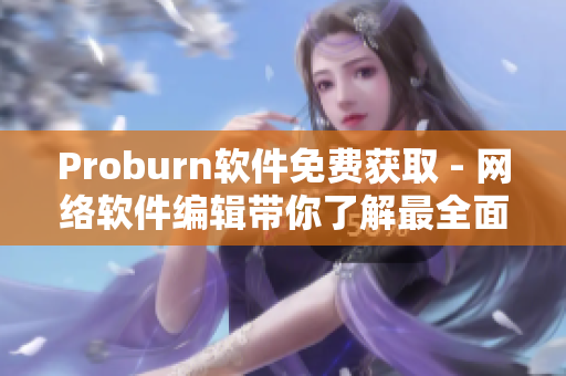 Proburn软件免费获取 - 网络软件编辑带你了解最全面的安装指南