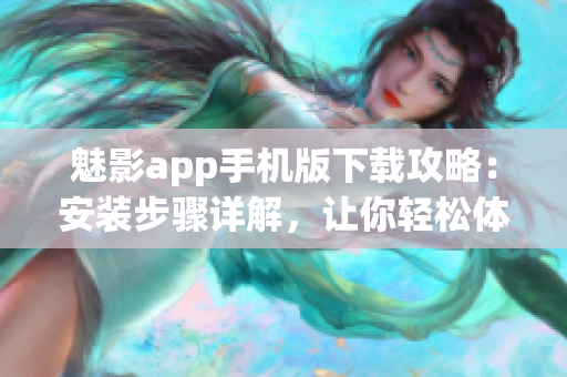 魅影app手机版下载攻略：安装步骤详解，让你轻松体验刺激的游戏乐趣