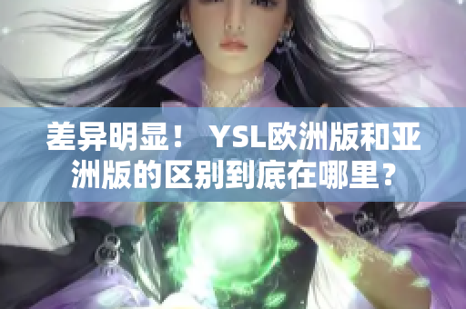 差异明显！ YSL欧洲版和亚洲版的区别到底在哪里？