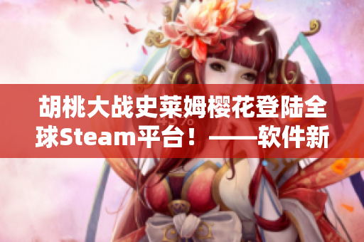 胡桃大战史莱姆樱花登陆全球Steam平台！——软件新闻报道