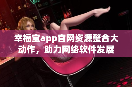 幸福宝app官网资源整合大动作，助力网络软件发展