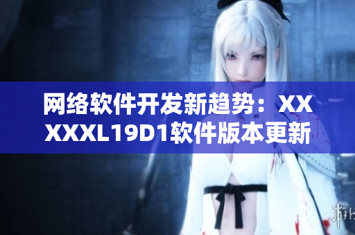 网络软件开发新趋势：XXXXXL19D1软件版本更新解读