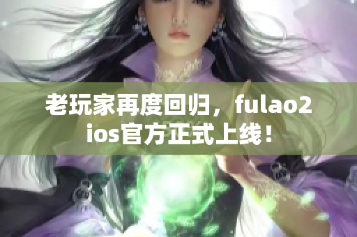 老玩家再度回归，fulao2ios官方正式上线！