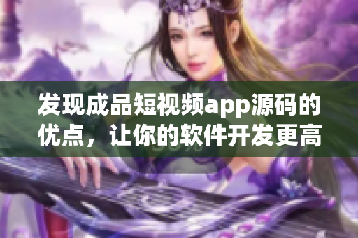 发现成品短视频app源码的优点，让你的软件开发更高效！