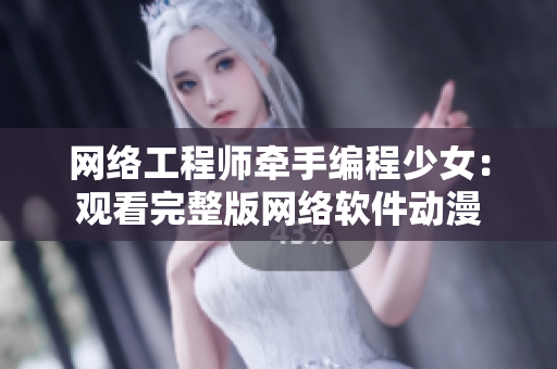 网络工程师牵手编程少女：观看完整版网络软件动漫