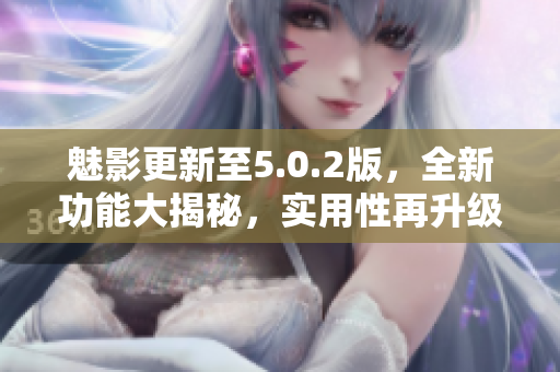 魅影更新至5.0.2版，全新功能大揭秘，实用性再升级