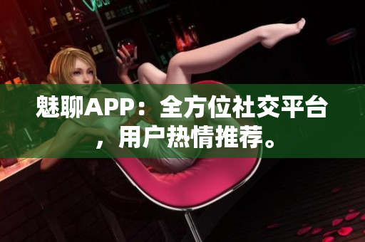 魅聊APP：全方位社交平台，用户热情推荐。