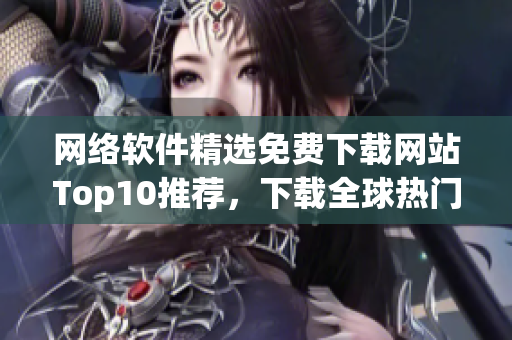 网络软件精选免费下载网站Top10推荐，下载全球热门工具，尽在这里！