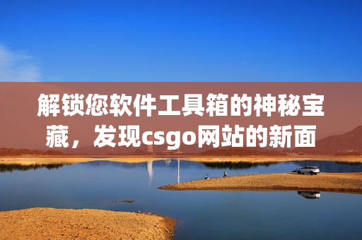 解锁您软件工具箱的神秘宝藏，发现csgo网站的新面貌