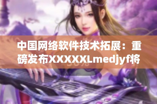 中国网络软件技术拓展：重磅发布XXXXXLmedjyf将带来哪些革新？