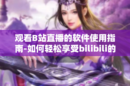 观看B站直播的软件使用指南-如何轻松享受bilibili的直播功能