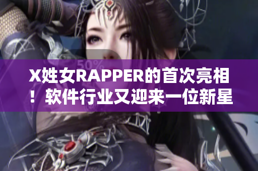 X姓女RAPPER的首次亮相！软件行业又迎来一位新星