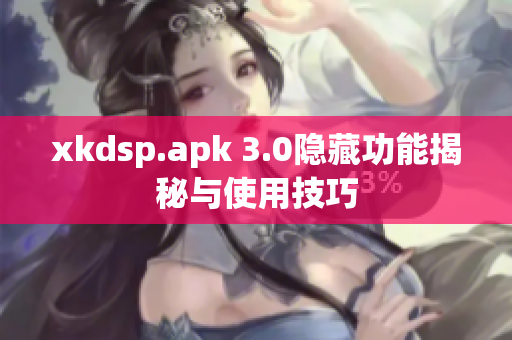 xkdsp.apk 3.0隐藏功能揭秘与使用技巧