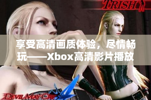 享受高清画质体验，尽情畅玩——Xbox高清影片播放