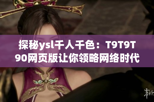 探秘ysl千人千色：T9T9T90网页版让你领略网络时代的多彩世界