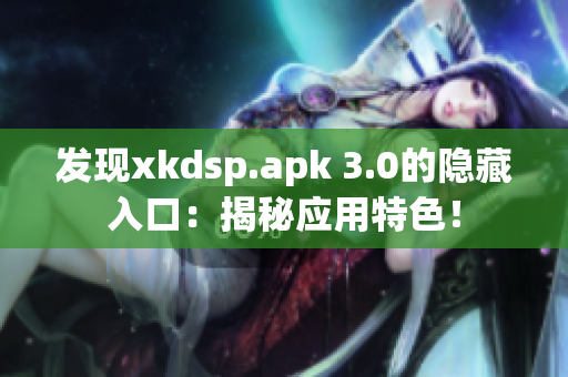 发现xkdsp.apk 3.0的隐藏入口：揭秘应用特色！