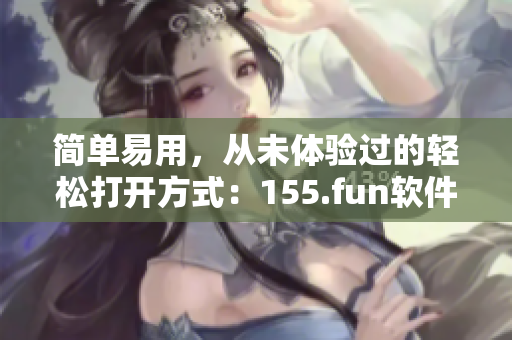 简单易用，从未体验过的轻松打开方式：155.fun软件教程