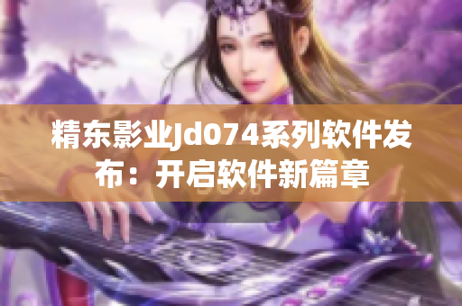 精东影业Jd074系列软件发布：开启软件新篇章