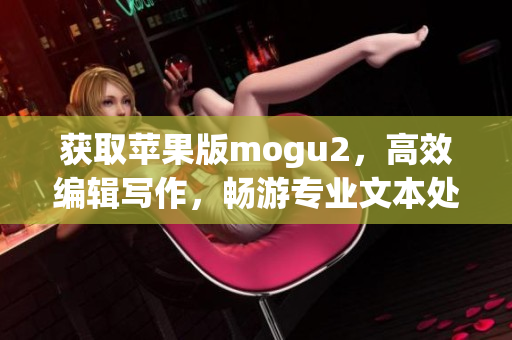 获取苹果版mogu2，高效编辑写作，畅游专业文本处理！