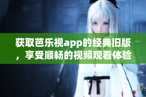 获取芭乐视app的经典旧版，享受顺畅的视频观看体验