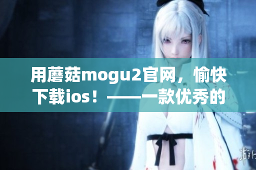 用蘑菇mogu2官网，愉快下载ios！——一款优秀的软件必备