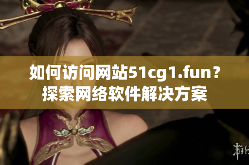 如何访问网站51cg1.fun？探索网络软件解决方案