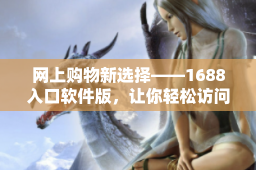 网上购物新选择——1688入口软件版，让你轻松访问网络资源！